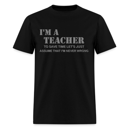 I'm A Teacher Shirt, To Save Time Let's Just Assume That I'm Never Wrong Shirt, Funny School Gift Idea For Him Her Top Tee T-Shirt - black