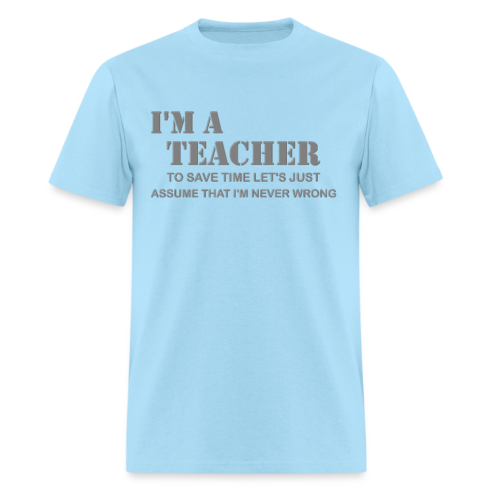 I'm A Teacher Shirt, To Save Time Let's Just Assume That I'm Never Wrong Shirt, Funny School Gift Idea For Him Her Top Tee T-Shirt - powder blue