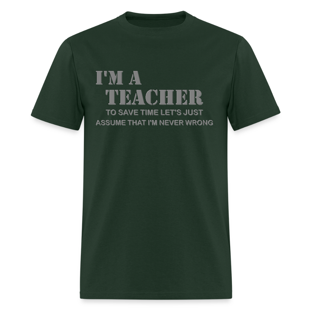 I'm A Teacher Shirt, To Save Time Let's Just Assume That I'm Never Wrong Shirt, Funny School Gift Idea For Him Her Top Tee T-Shirt - forest green