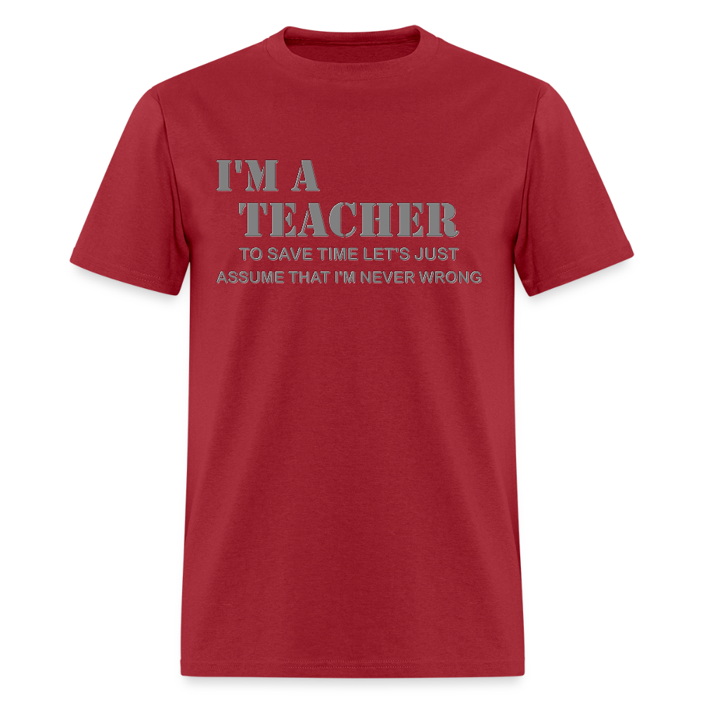 I'm A Teacher Shirt, To Save Time Let's Just Assume That I'm Never Wrong Shirt, Funny School Gift Idea For Him Her Top Tee T-Shirt - dark red