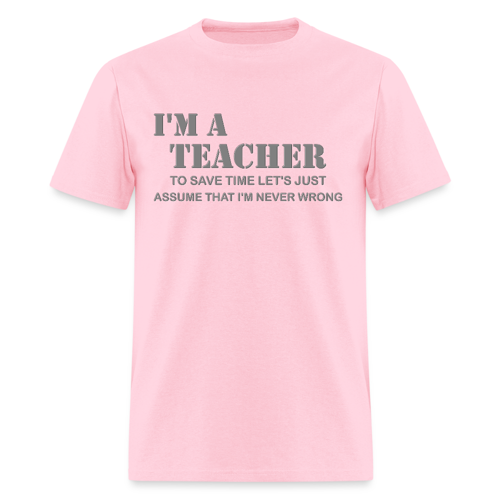 I'm A Teacher Shirt, To Save Time Let's Just Assume That I'm Never Wrong Shirt, Funny School Gift Idea For Him Her Top Tee T-Shirt - pink
