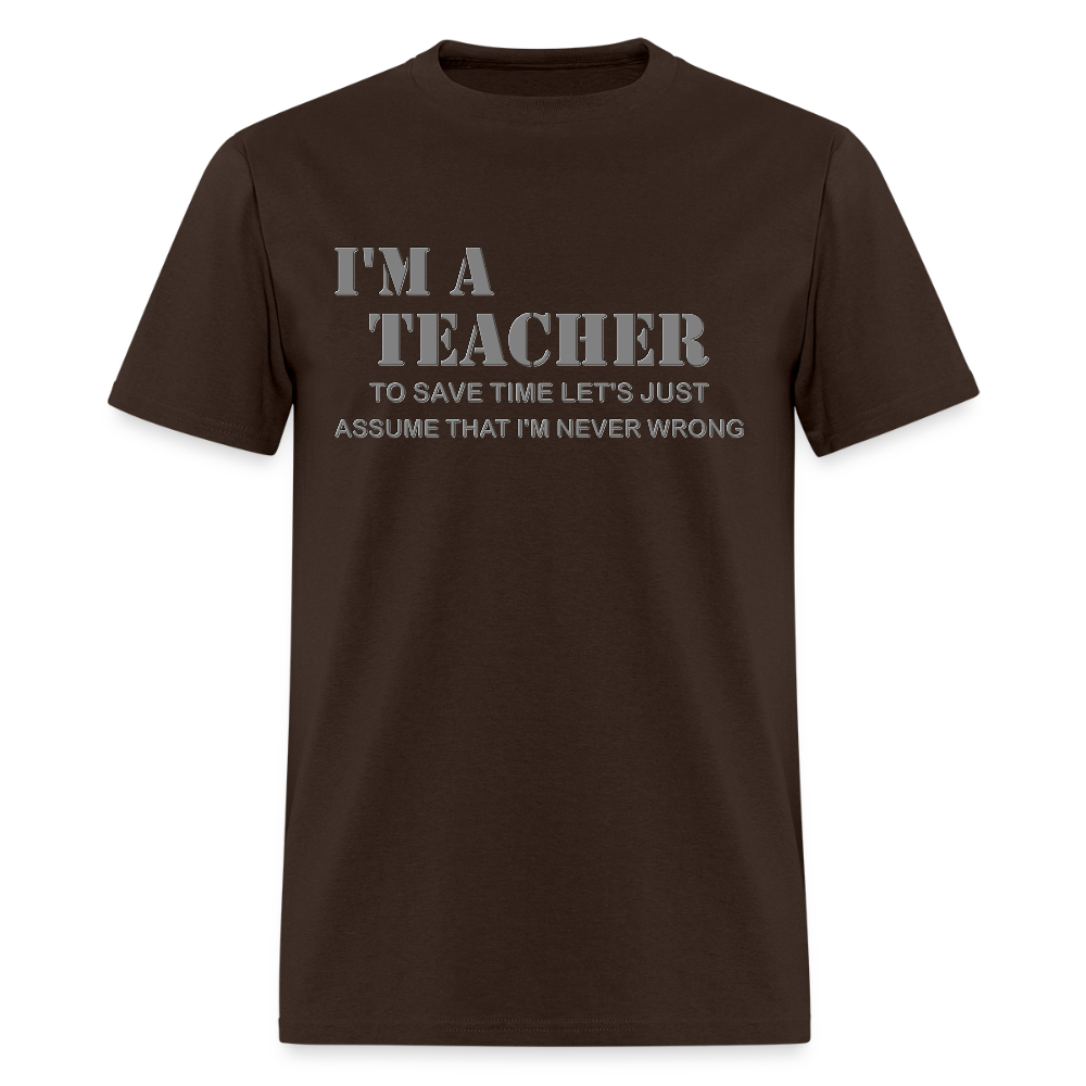 I'm A Teacher Shirt, To Save Time Let's Just Assume That I'm Never Wrong Shirt, Funny School Gift Idea For Him Her Top Tee T-Shirt - brown