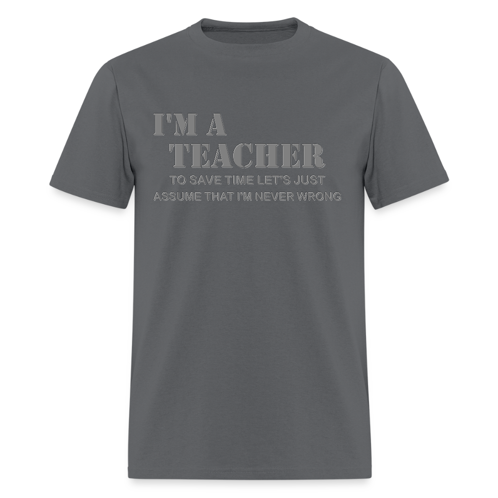 I'm A Teacher Shirt, To Save Time Let's Just Assume That I'm Never Wrong Shirt, Funny School Gift Idea For Him Her Top Tee T-Shirt - charcoal