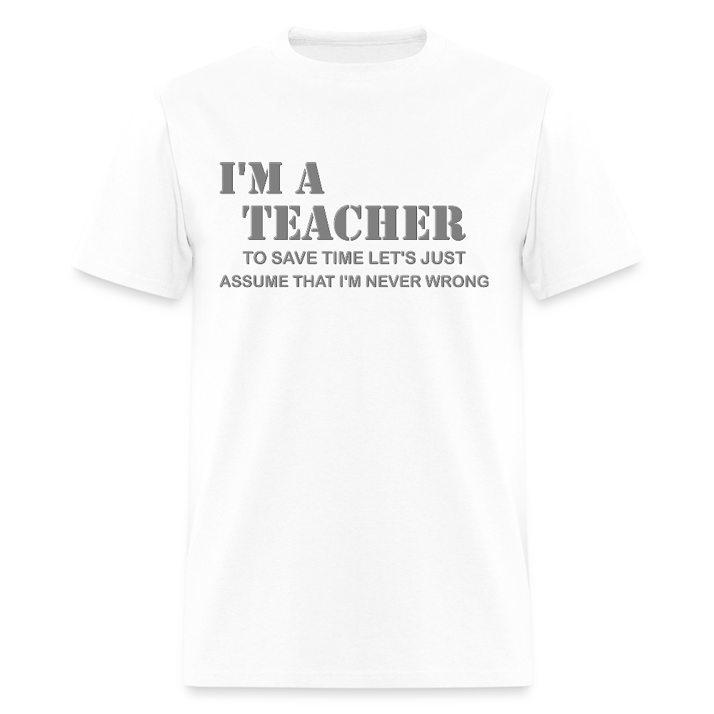 I'm A Teacher Shirt, To Save Time Let's Just Assume That I'm Never Wrong Shirt, Funny School Gift Idea For Him Her Top Tee T-Shirt - white