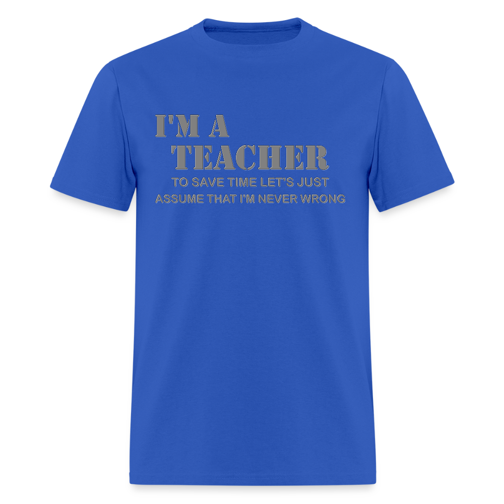 I'm A Teacher Shirt, To Save Time Let's Just Assume That I'm Never Wrong Shirt, Funny School Gift Idea For Him Her Top Tee T-Shirt - royal blue