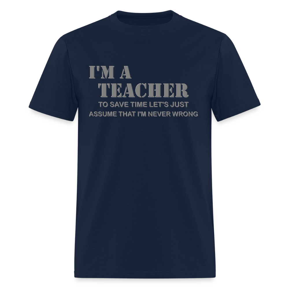 I'm A Teacher Shirt, To Save Time Let's Just Assume That I'm Never Wrong Shirt, Funny School Gift Idea For Him Her Top Tee T-Shirt - navy