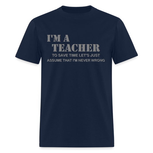 I'm A Teacher Shirt, To Save Time Let's Just Assume That I'm Never Wrong Shirt, Funny School Gift Idea For Him Her Top Tee T-Shirt - navy